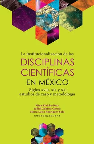 La institucionalización de las disciplinas científicas en México. Siglos XVIII, XIX y XX : estudios de caso y metodología